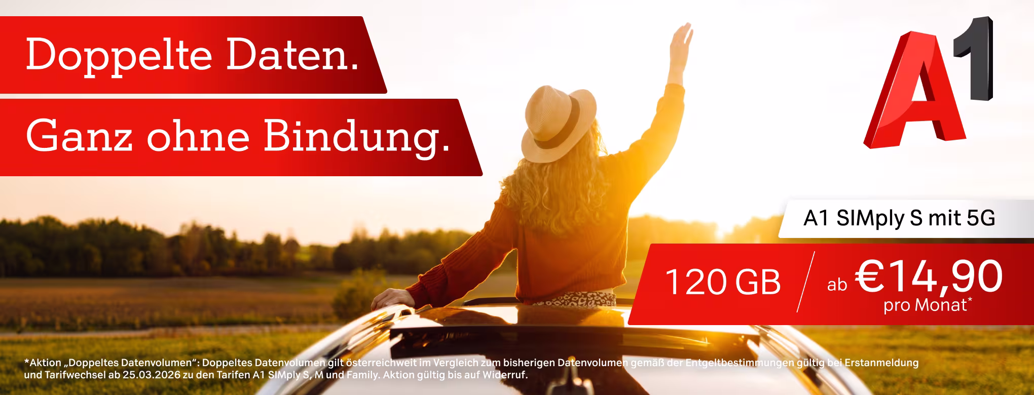 Werbegrafik f&uuml;r A1 SIMply S mit 5G: Eine Frau sitzt in einem offenen Auto bei Sonnenuntergang und hebt den Arm in die Luft. Oben links stehen die Werbeaussagen &bdquo;Doppelte Daten. Ganz ohne Bindung.&ldquo;; rechts ist das A1-Logo, dazu das Angebot &bdquo;120 GB ab &euro;14,90 pro Monat&ldquo;. Ganz unten steht:"*Aktion "Doppeltes Datenvolumen": Doppeltes Datenvolumen gilt &ouml;sterreichweit im Vergleich zum bisherigen Datenvolumen gem&auml;&szlig; der Entgeltbestimmungen g&uuml;ltig bei Erstanmeldung und Tarifwechsel ab 25.03.2026 zu den Tarifen A1 SIMply S, M und Family. Aktion g&uuml;ltig bis auf Widerruf."