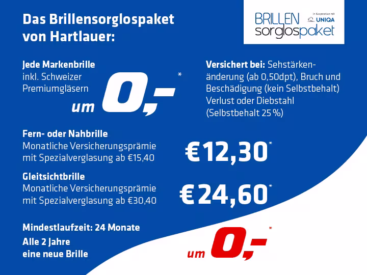 Grafik zur Bewerbung des Brillensorglospakets von Hartlauer. Darauf steht folgender Text:"Das Brillensorglospaket von Hartlauer: Jede Markenbrille inkl. Schweizer Premiumgläsern um 0€. Fern- oder Nahbrille 12,30€. Gleitsichtbrille 24,60€. Mindestlaufzeit: 24 Monate Alle 2 Jahre eine neue Brille um 0€. Versichert bei: Bruch und Beschädigung (ab 0,50 dpt.) und Verlust oder Diebstahl (Selbstbehalt 25%)."